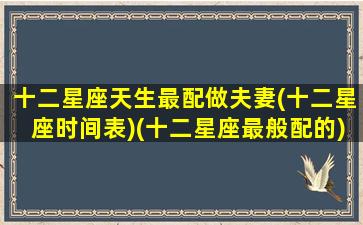 十二星座天生最配做夫妻(十二星座时间表)(十二星座最般配的)