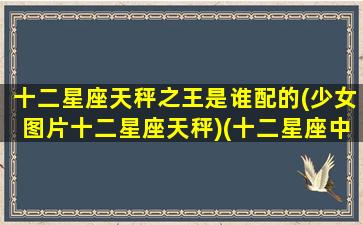 十二星座天秤之王是谁配的(少女图片十二星座天秤)(十二星座中的天秤座)