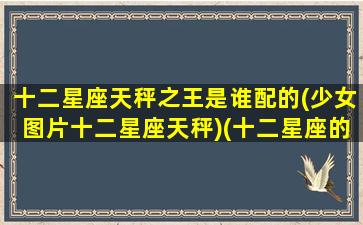 十二星座天秤之王是谁配的(少女图片十二星座天秤)(十二星座的天秤座是什么公主)