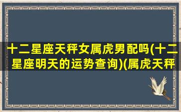 十二星座天秤女属虎男配吗(十二星座明天的运势查询)(属虎天秤女婚姻)