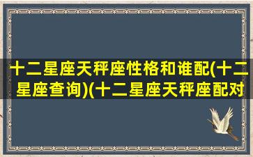 十二星座天秤座性格和谁配(十二星座查询)(十二星座天秤座配对)
