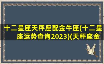 十二星座天秤座配金牛座(十二星座运势查询2023)(天秤座金牛配对指数)