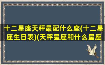 十二星座天秤最配什么座(十二星座生日表)(天秤星座和什么星座最般配)