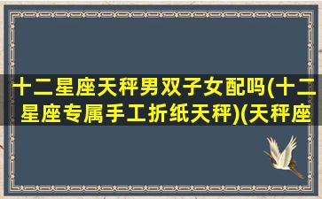 十二星座天秤男双子女配吗(十二星座专属手工折纸天秤)(天秤座手工折纸视频)