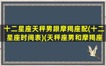 十二星座天秤男跟摩羯座配(十二星座时间表)(天秤座男和摩羯座男适合在一起吗)