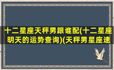 十二星座天秤男跟谁配(十二星座明天的运势查询)(天秤男星座速配)