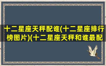 十二星座天秤配谁(十二星座排行榜图片)(十二星座天秤和谁最配当情侣)