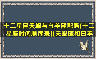 十二星座天蝎与白羊座配吗(十二星座时间顺序表)(天蝎座和白羊座星座最配)