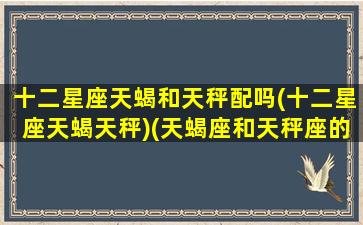 十二星座天蝎和天秤配吗(十二星座天蝎天秤)(天蝎座和天秤座的匹配程度)