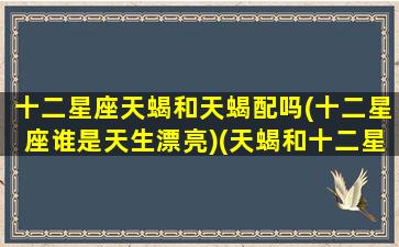 十二星座天蝎和天蝎配吗(十二星座谁是天生漂亮)(天蝎和十二星座关系表)