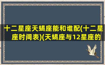 十二星座天蝎座能和谁配(十二星座时间表)(天蝎座与12星座的匹配度)