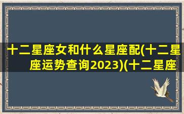 十二星座女和什么星座配(十二星座运势查询2023)(十二星座女和哪个星座男最配)