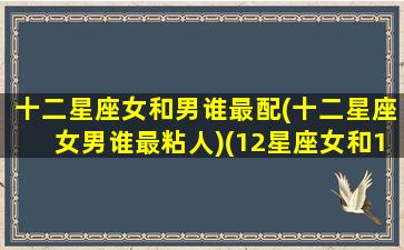 十二星座女和男谁最配(十二星座女男谁最粘人)(12星座女和12星座男的配对)