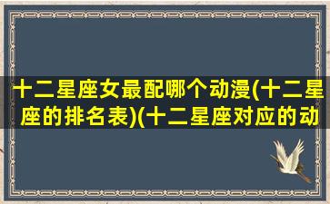 十二星座女最配哪个动漫(十二星座的排名表)(十二星座对应的动漫女主角)