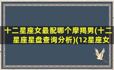十二星座女最配哪个摩羯男(十二星座星盘查询分析)(12星座女最配什么星座男)