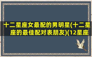 十二星座女最配的男明星(十二星座的最佳配对表朋友)(12星座女配对12星座男)