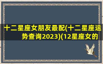 十二星座女朋友最配(十二星座运势查询2023)(12星座女的最佳配偶)