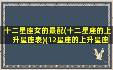 十二星座女的最配(十二星座的上升星座表)(12星座的上升星座是什么)