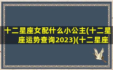 十二星座女配什么小公主(十二星座运势查询2023)(十二星座配对的公主)