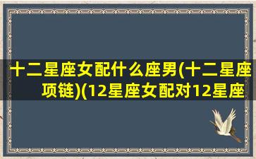 十二星座女配什么座男(十二星座项链)(12星座女配对12星座男)