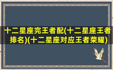 十二星座完王者配(十二星座王者排名)(十二星座对应王者荣耀)