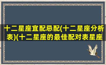 十二星座宜配忌配(十二星座分析表)(十二星座的最佳配对表星座匹配可靠吗)