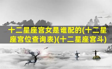 十二星座宫女是谁配的(十二星座宫位查询表)(十二星座宫斗)