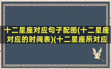 十二星座对应句子配图(十二星座对应的时间表)(十二星座所对应的日期图片)