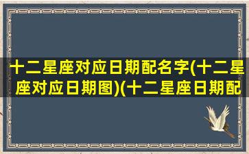 十二星座对应日期配名字(十二星座对应日期图)(十二星座日期配对排名性格)