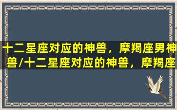 十二星座对应的神兽，摩羯座男神兽/十二星座对应的神兽，摩羯座男神兽-我的网站