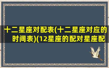 十二星座对配表(十二星座对应的时间表)(12星座的配对星座配对)