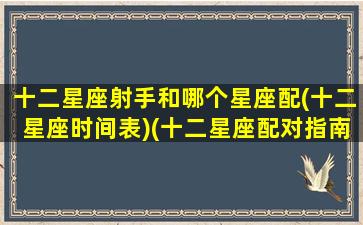 十二星座射手和哪个星座配(十二星座时间表)(十二星座配对指南射手座)