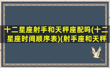 十二星座射手和天秤座配吗(十二星座时间顺序表)(射手座和天秤座最配吗)