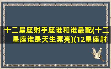 十二星座射手座谁和谁最配(十二星座谁是天生漂亮)(12星座射手座和谁最配)