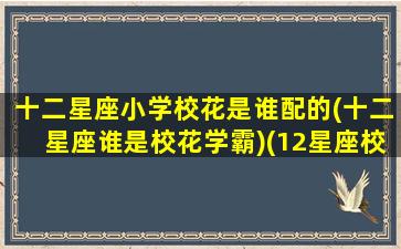 十二星座小学校花是谁配的(十二星座谁是校花学霸)(12星座校花)