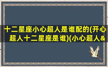 十二星座小心超人是谁配的(开心超人十二星座是谁)(小心超人×开心超人cp)