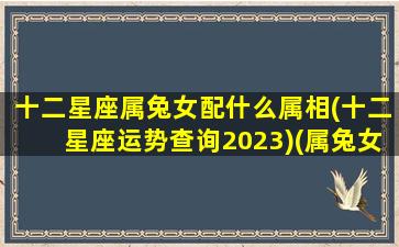 十二星座属兔女配什么属相(十二星座运势查询2023)(属兔女最配什么)