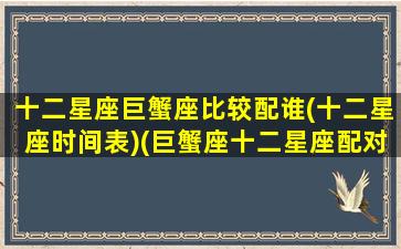 十二星座巨蟹座比较配谁(十二星座时间表)(巨蟹座十二星座配对值)