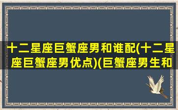 十二星座巨蟹座男和谁配(十二星座巨蟹座男优点)(巨蟹座男生和什么星座最配对)