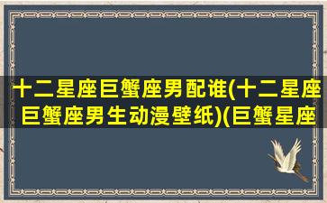 十二星座巨蟹座男配谁(十二星座巨蟹座男生动漫壁纸)(巨蟹星座男和什么星座最般配)