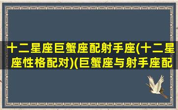 十二星座巨蟹座配射手座(十二星座性格配对)(巨蟹座与射手座配对指数)