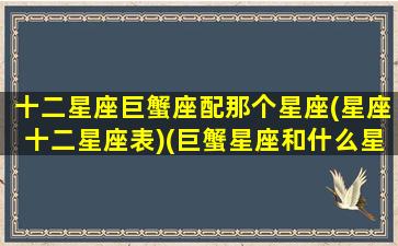 十二星座巨蟹座配那个星座(星座十二星座表)(巨蟹星座和什么星座配)