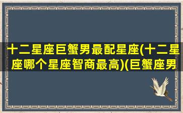 十二星座巨蟹男最配星座(十二星座哪个星座智商最高)(巨蟹座男和什么星座最配做夫妻)