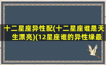 十二星座异性配(十二星座谁是天生漂亮)(12星座谁的异性缘最好)