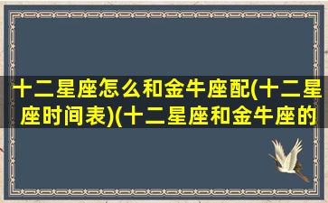 十二星座怎么和金牛座配(十二星座时间表)(十二星座和金牛座的关系)