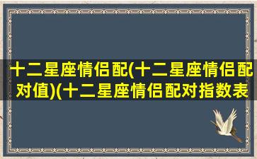 十二星座情侣配(十二星座情侣配对值)(十二星座情侣配对指数表)