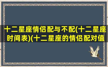 十二星座情侣配与不配(十二星座时间表)(十二星座的情侣配对值)