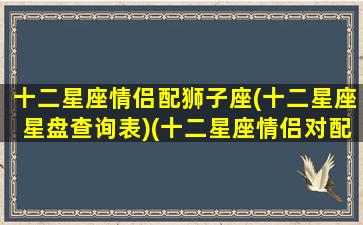 十二星座情侣配狮子座(十二星座星盘查询表)(十二星座情侣对配)