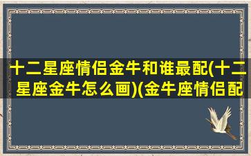 十二星座情侣金牛和谁最配(十二星座金牛怎么画)(金牛座情侣配对)