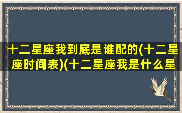 十二星座我到底是谁配的(十二星座时间表)(十二星座我是什么星座呢)